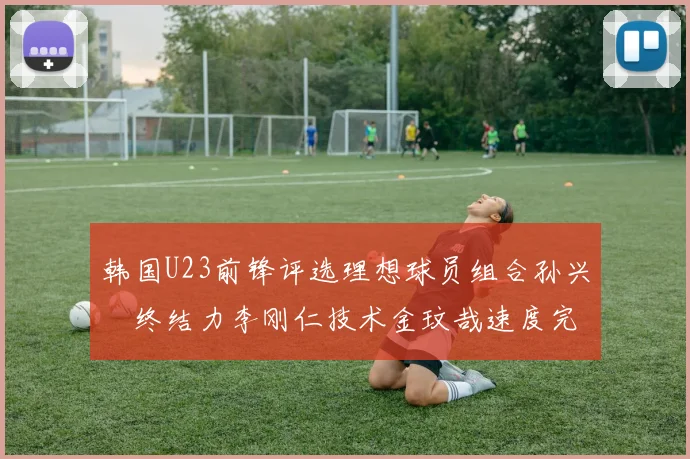 韩国U23前锋评选理想球员组合孙兴慜终结力李刚仁技术金玟哉速度完美融合