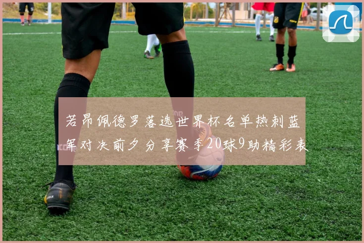 若昂佩德罗落选世界杯名单热刺蓝军对决前夕分享赛季20球9助精彩表现