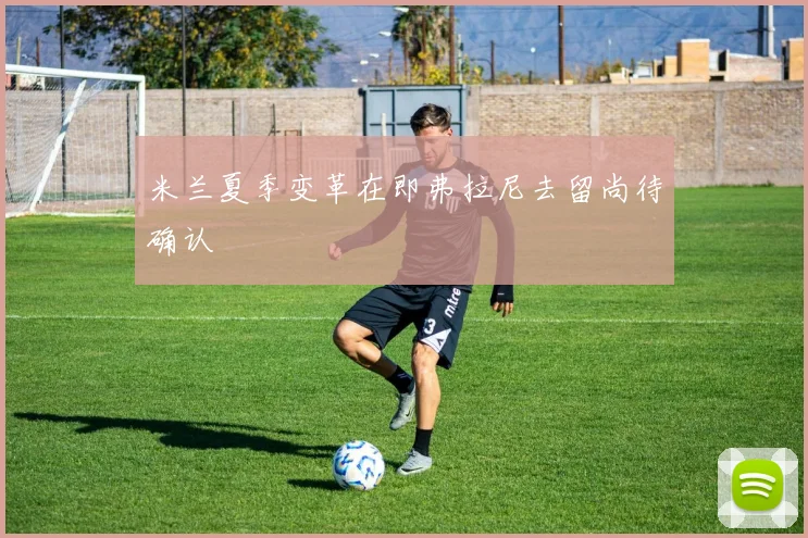 米兰夏季变革在即弗拉尼去留尚待确认
