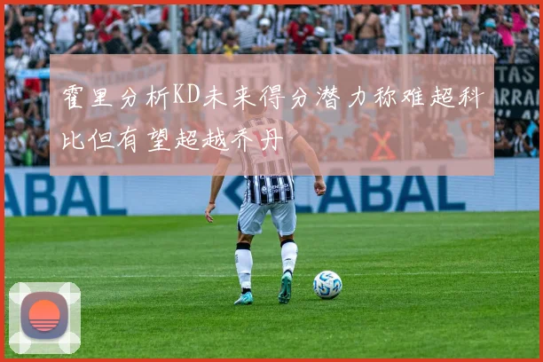 霍里分析KD未来得分潜力称难超科比但有望超越乔丹