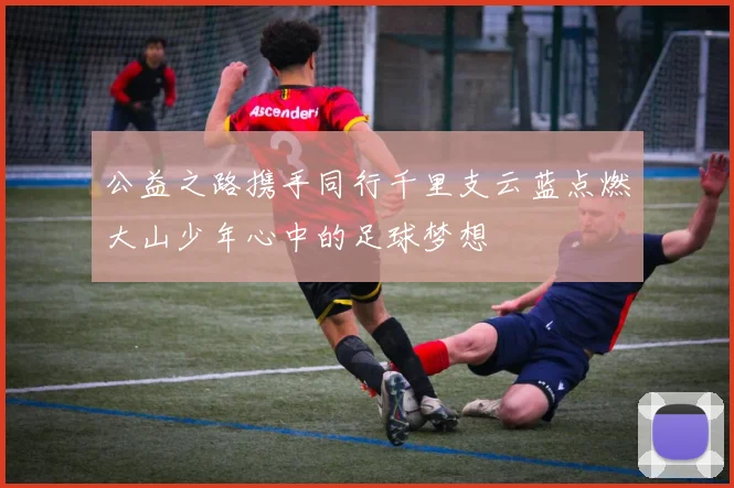 公益之路携手同行千里支云蓝点燃大山少年心中的足球梦想
