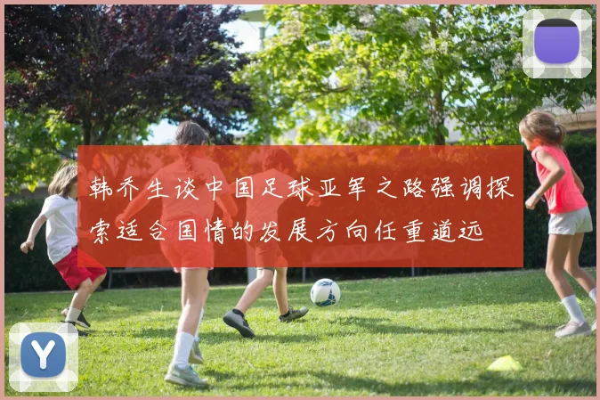 韩乔生谈中国足球亚军之路强调探索适合国情的发展方向任重道远