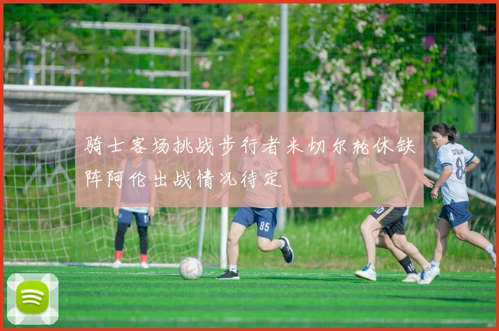 骑士客场挑战步行者米切尔轮休缺阵阿伦出战情况待定