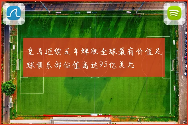 皇马连续五年蝉联全球最有价值足球俱乐部估值高达95亿美元