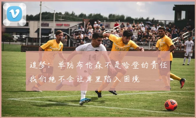 追梦：单防布伦森不是哈登的责任我们绝不会让库里陷入困境