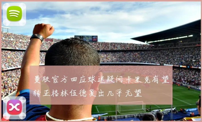 曼联官方回应球迷疑问卡里克有望转正格林伍德复出几乎无望