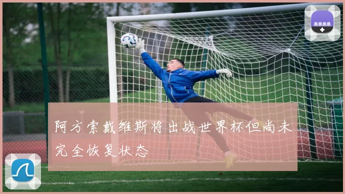 阿方索戴维斯将出战世界杯但尚未完全恢复状态