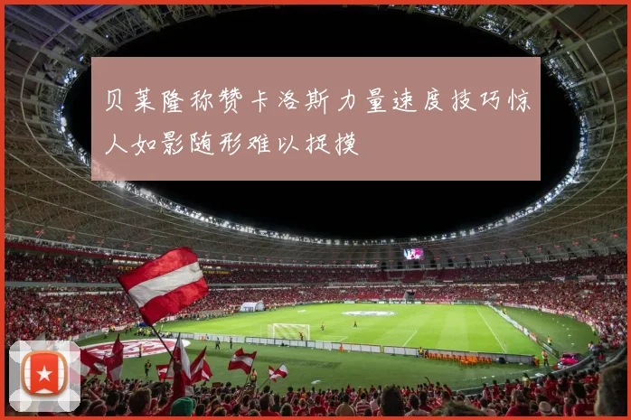 贝莱隆称赞卡洛斯力量速度技巧惊人如影随形难以捉摸