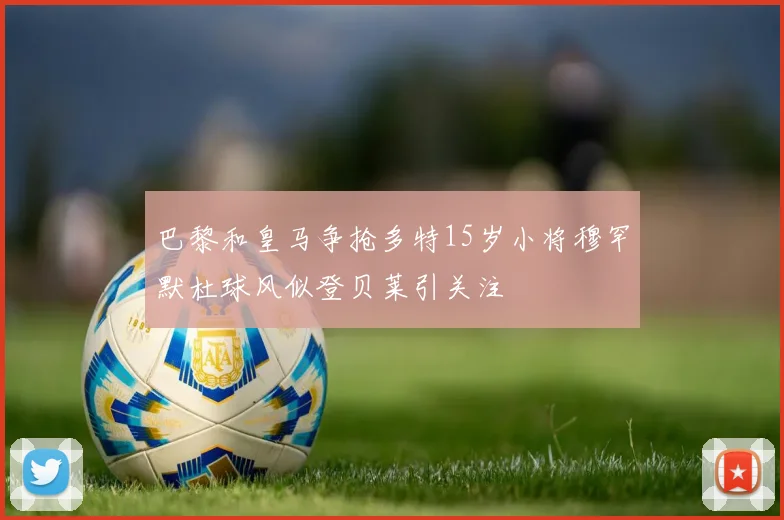 巴黎和皇马争抢多特15岁小将穆罕默杜球风似登贝莱引关注