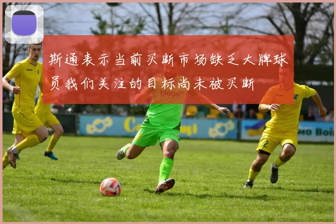 斯通表示当前买断市场缺乏大牌球员我们关注的目标尚未被买断