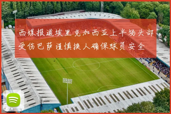 西媒报道埃里克加西亚上半场头部受伤巴萨谨慎换人确保球员安全