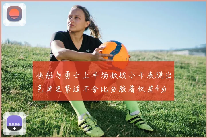 快船与勇士上半场激战小卡表现出色库里紧追不舍比分胶着仅差4分