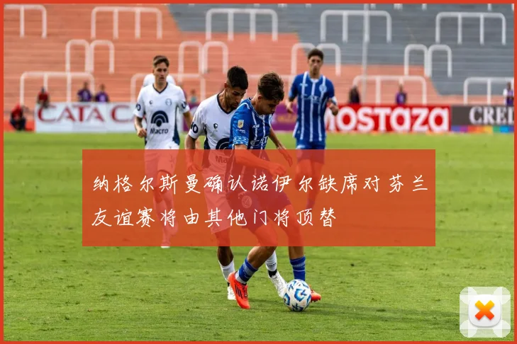 纳格尔斯曼确认诺伊尔缺席对芬兰友谊赛将由其他门将顶替