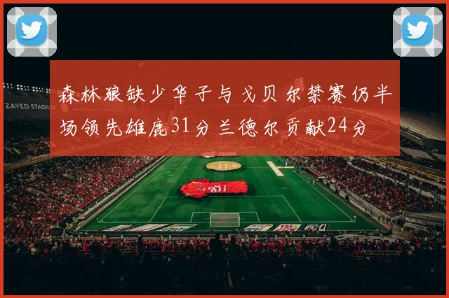 森林狼缺少华子与戈贝尔禁赛仍半场领先雄鹿31分兰德尔贡献24分