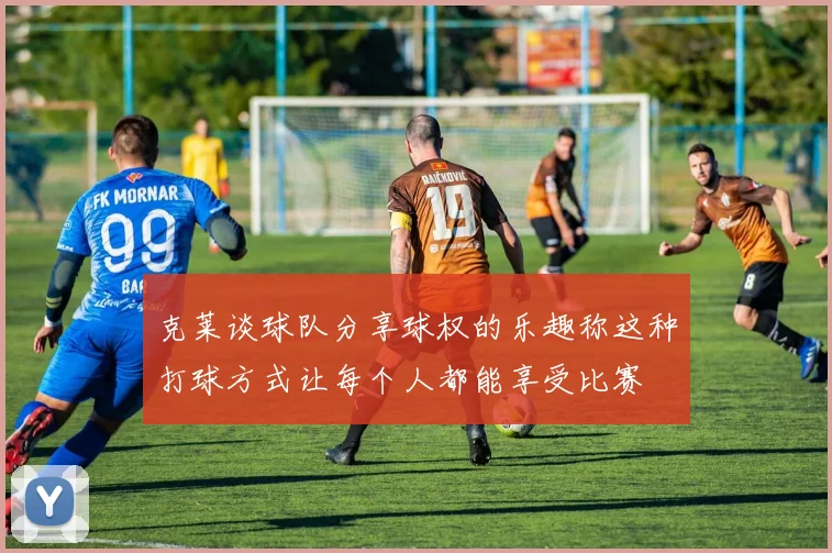 克莱谈球队分享球权的乐趣称这种打球方式让每个人都能享受比赛